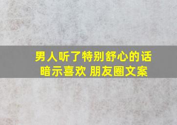 男人听了特别舒心的话 暗示喜欢 朋友圈文案